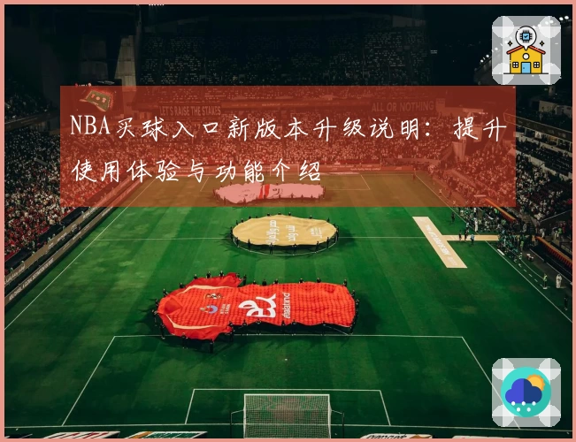 NBA买球入口新版本升级说明：提升使用体验与功能介绍