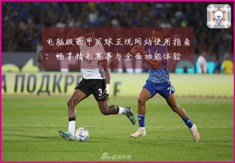 电脑版西甲买球正规网站使用指南：畅享精彩赛事与全面功能体验