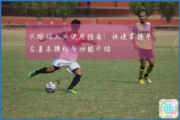 买球站入口使用指南：快速掌握平台基本操作与功能介绍