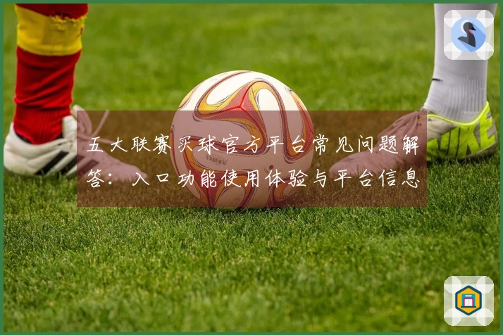 五大联赛买球官方平台常见问题解答：入口功能使用体验与平台信息一览