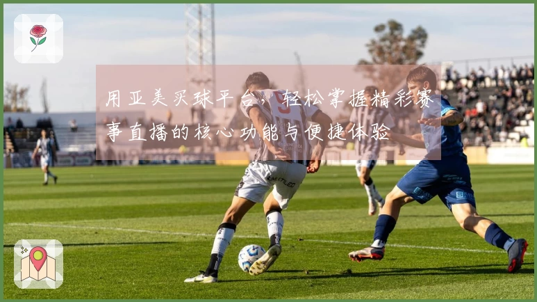 用亚美买球平台，轻松掌握精彩赛事直播的核心功能与便捷体验