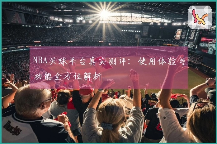 NBA买球平台真实测评：使用体验与功能全方位解析